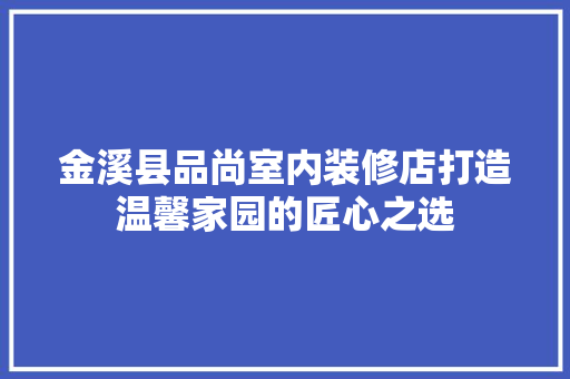 金溪县品尚室内装修店打造温馨家园的匠心之选