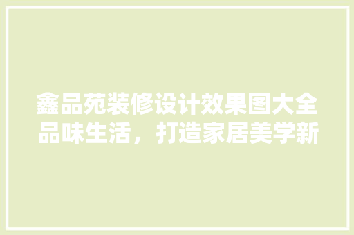 鑫品苑装修设计效果图大全品味生活，打造家居美学新高度