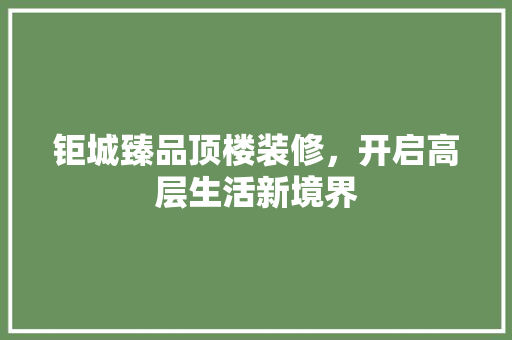 钜城臻品顶楼装修，开启高层生活新境界