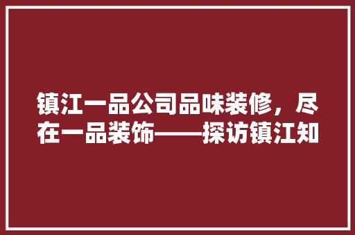 镇江一品公司品味装修，尽在一品装饰——探访镇江知名装修公司