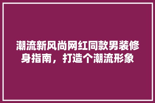 潮流新风尚网红同款男装修身指南，打造个潮流形象