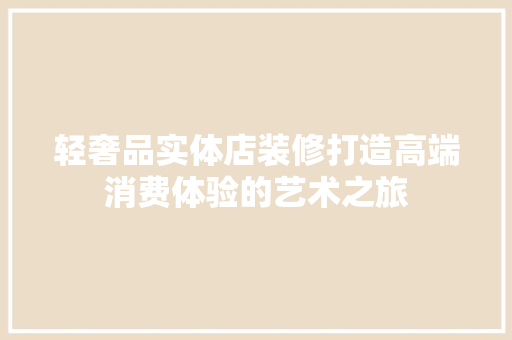 轻奢品实体店装修打造高端消费体验的艺术之旅