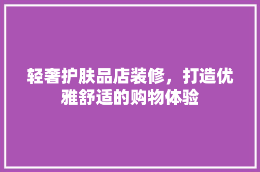 轻奢护肤品店装修，打造优雅舒适的购物体验