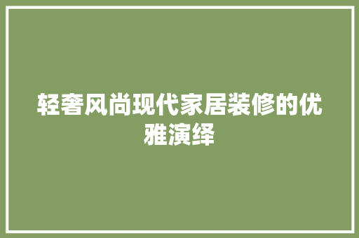 轻奢风尚现代家居装修的优雅演绎