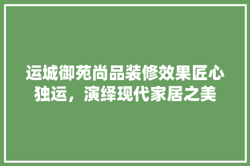 运城御苑尚品装修效果匠心独运，演绎现代家居之美