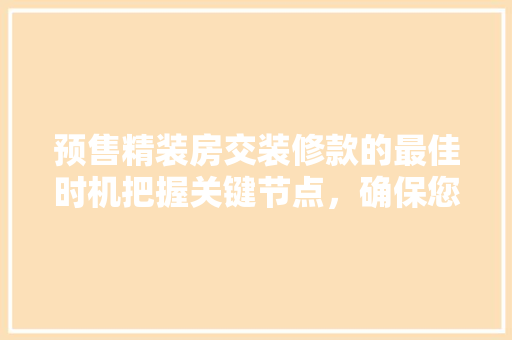 预售精装房交装修款的最佳时机把握关键节点，确保您的权益