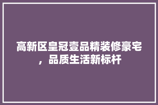 高新区皇冠壹品精装修豪宅，品质生活新标杆