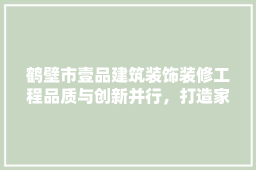 鹤壁市壹品建筑装饰装修工程品质与创新并行，打造家居典范