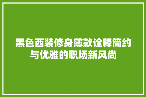 黑色西装修身薄款诠释简约与优雅的职场新风尚
