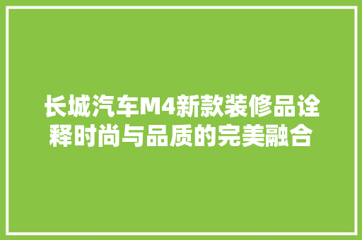 长城汽车M4新款装修品诠释时尚与品质的完美融合