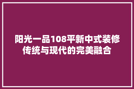 阳光一品108平新中式装修传统与现代的完美融合