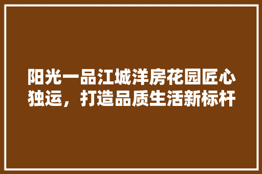 阳光一品江城洋房花园匠心独运，打造品质生活新标杆