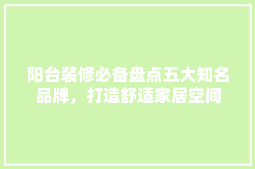 阳台装修必备盘点五大知名品牌，打造舒适家居空间
