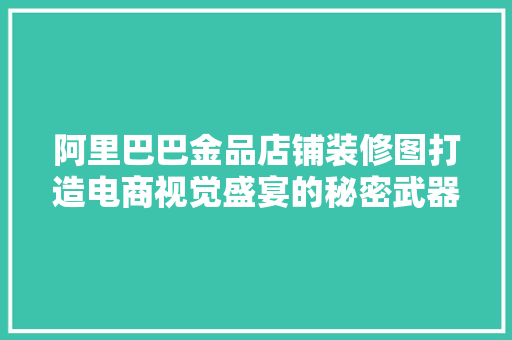 阿里巴巴金品店铺装修图打造电商视觉盛宴的秘密武器