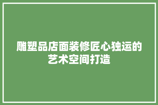 雕塑品店面装修匠心独运的艺术空间打造  第1张