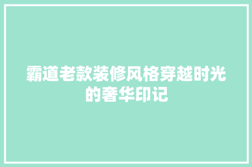 霸道老款装修风格穿越时光的奢华印记