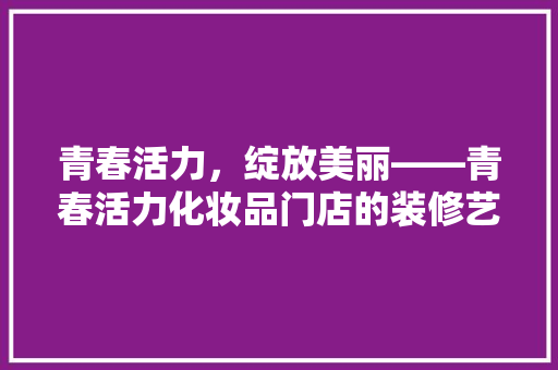 青春活力，绽放美丽——青春活力化妆品门店的装修艺术