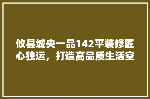 攸县城央一品142平装修匠心独运，打造高品质生活空间