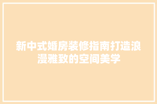 新中式婚房装修指南打造浪漫雅致的空间美学