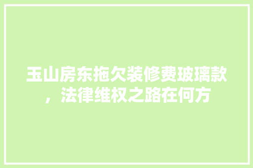 玉山房东拖欠装修费玻璃款，法律维权之路在何方