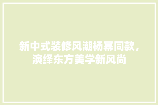 新中式装修风潮杨幂同款，演绎东方美学新风尚