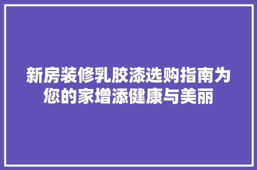 新房装修乳胶漆选购指南为您的家增添健康与美丽