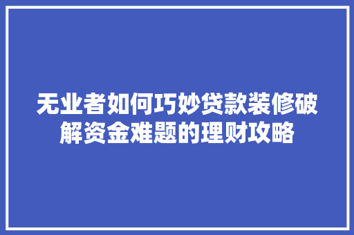 无业者如何巧妙贷款装修破解资金难题的理财攻略