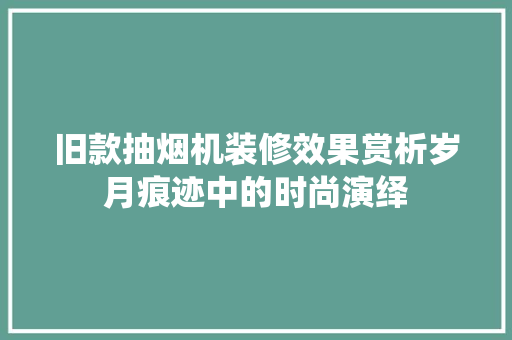 旧款抽烟机装修效果赏析岁月痕迹中的时尚演绎
