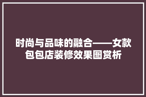 时尚与品味的融合——女款包包店装修效果图赏析