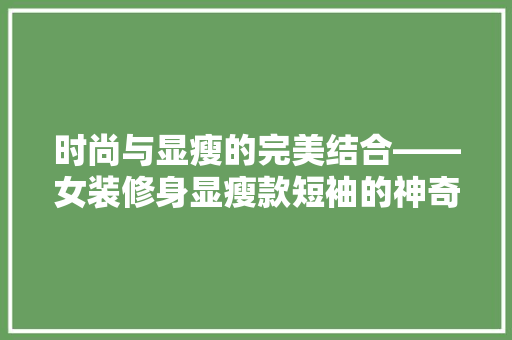 时尚与显瘦的完美结合——女装修身显瘦款短袖的神奇魅力