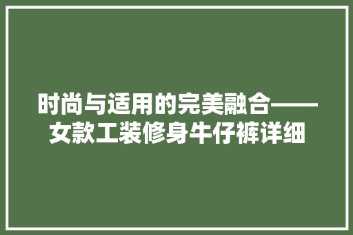 时尚与适用的完美融合——女款工装修身牛仔裤详细