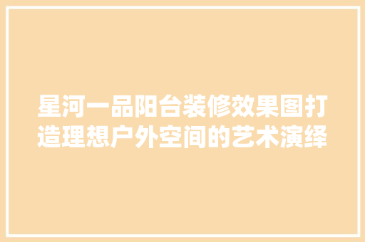 星河一品阳台装修效果图打造理想户外空间的艺术演绎