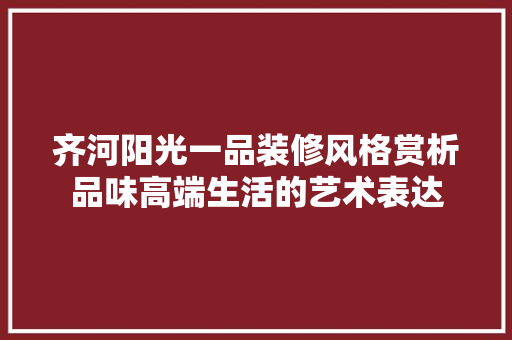 齐河阳光一品装修风格赏析品味高端生活的艺术表达