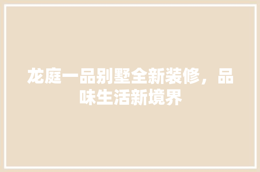 龙庭一品别墅全新装修，品味生活新境界