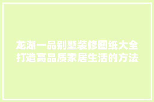 龙湖一品别墅装修图纸大全打造高品质家居生活的方法