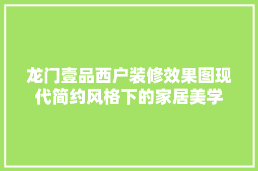 龙门壹品西户装修效果图现代简约风格下的家居美学