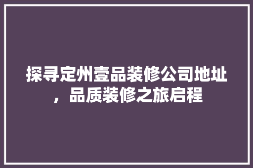 探寻定州壹品装修公司地址，品质装修之旅启程