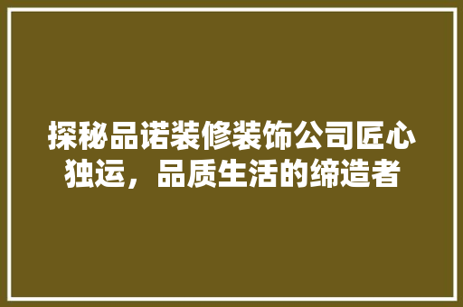 探秘品诺装修装饰公司匠心独运，品质生活的缔造者