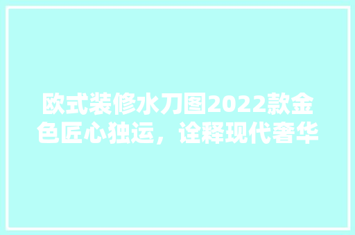欧式装修水刀图2022款金色匠心独运，诠释现代奢华之美