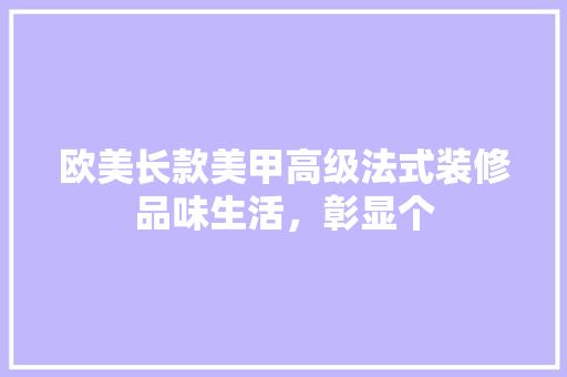 欧美长款美甲高级法式装修品味生活，彰显个