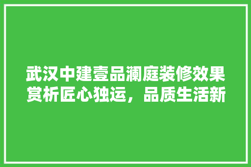 武汉中建壹品澜庭装修效果赏析匠心独运，品质生活新篇章  第1张