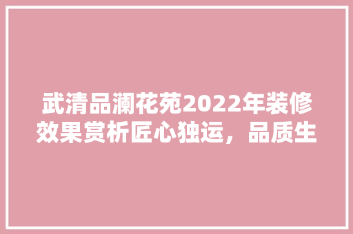 武清品澜花苑2022年装修效果赏析匠心独运，品质生活新篇章