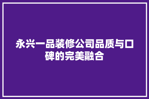 永兴一品装修公司品质与口碑的完美融合