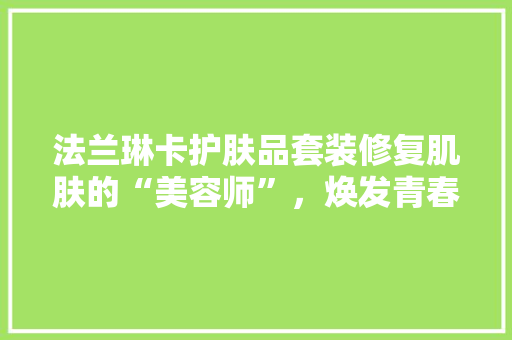 法兰琳卡护肤品套装修复肌肤的“美容师”，焕发青春的秘密武器