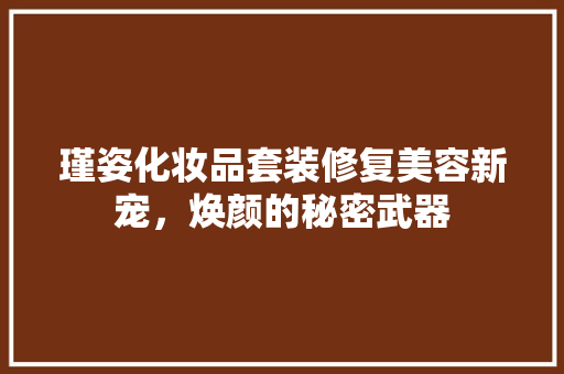 瑾姿化妆品套装修复美容新宠，焕颜的秘密武器