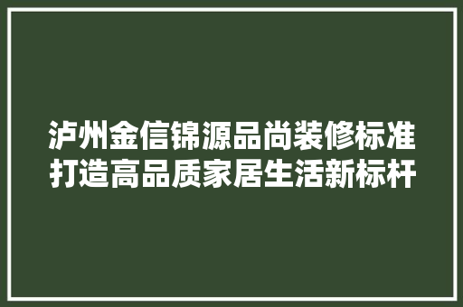 泸州金信锦源品尚装修标准打造高品质家居生活新标杆