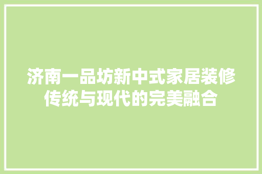 济南一品坊新中式家居装修传统与现代的完美融合