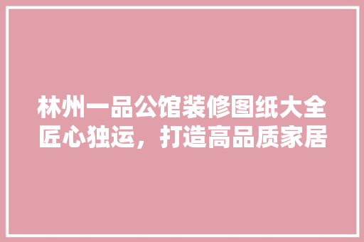 林州一品公馆装修图纸大全匠心独运，打造高品质家居空间