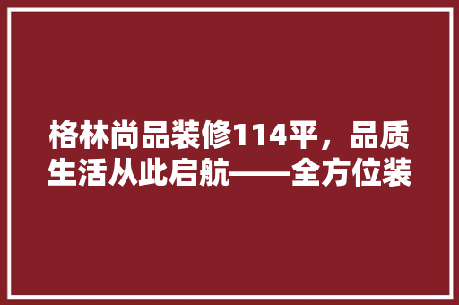 格林尚品装修114平，品质生活从此启航——全方位装修成本与品质  第1张
