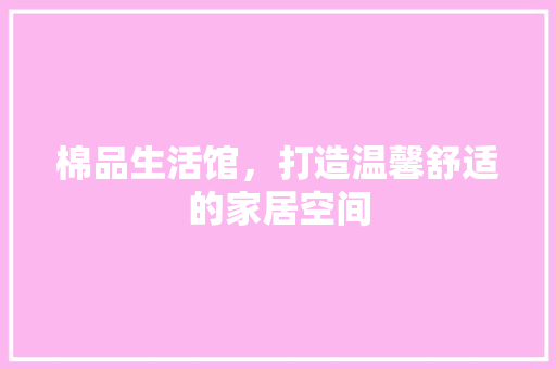 棉品生活馆，打造温馨舒适的家居空间